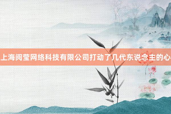 上海阅莹网络科技有限公司打动了几代东说念主的心