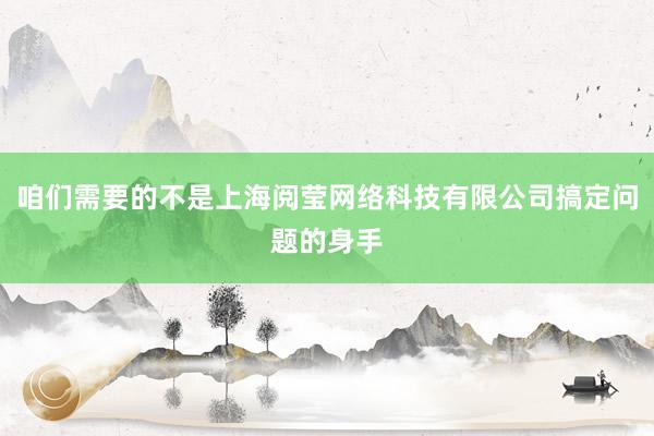 咱们需要的不是上海阅莹网络科技有限公司搞定问题的身手