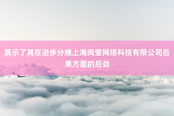 展示了其在进步分娩上海阅莹网络科技有限公司后果方面的后劲