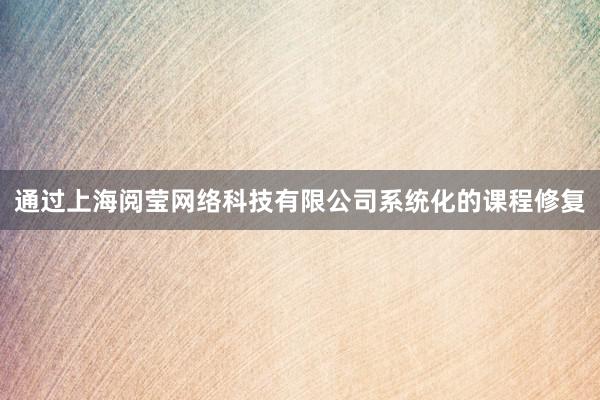 通过上海阅莹网络科技有限公司系统化的课程修复