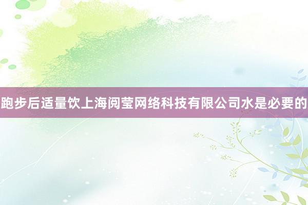跑步后适量饮上海阅莹网络科技有限公司水是必要的