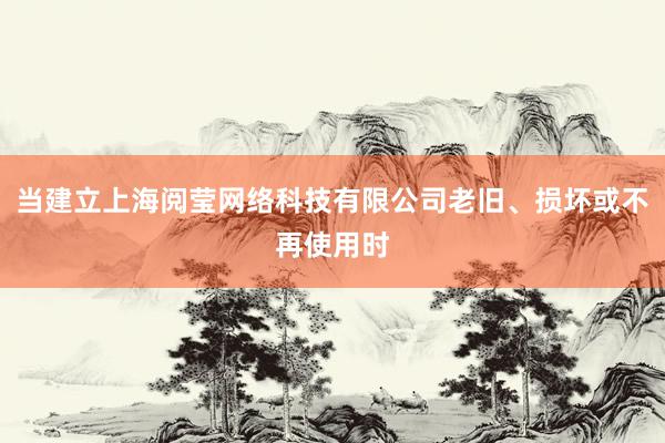 当建立上海阅莹网络科技有限公司老旧、损坏或不再使用时