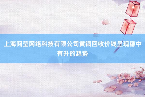 上海阅莹网络科技有限公司黄铜回收价钱呈现稳中有升的趋势
