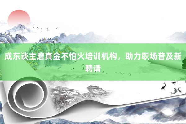 成东谈主磨真金不怕火培训机构，助力职场普及新聘请