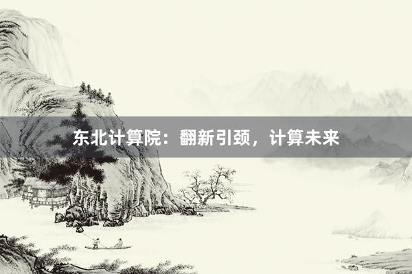 东北计算院：翻新引颈，计算未来