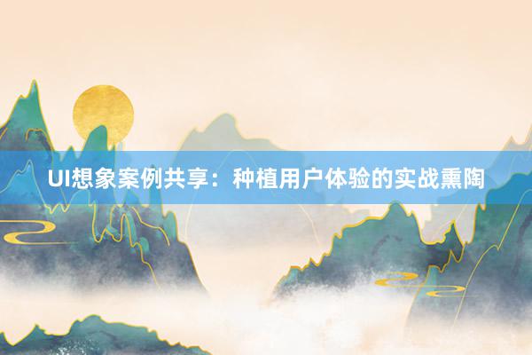 UI想象案例共享：种植用户体验的实战熏陶
