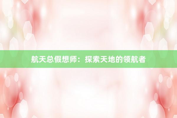 航天总假想师：探索天地的领航者