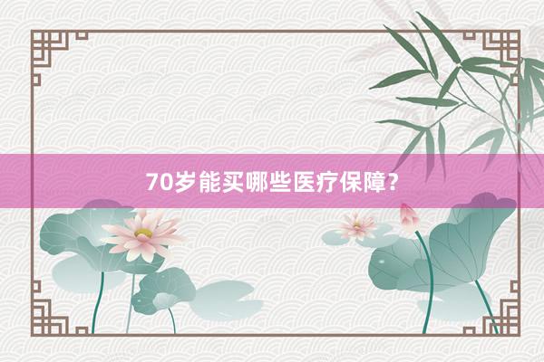 70岁能买哪些医疗保障？