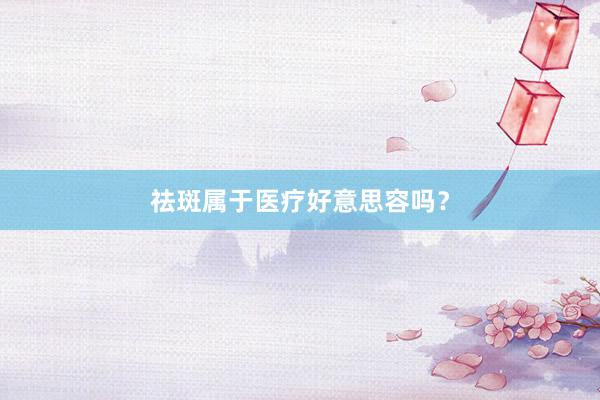 祛斑属于医疗好意思容吗？