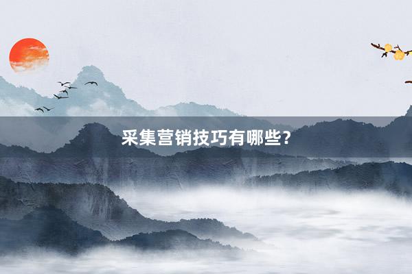 采集营销技巧有哪些？