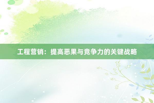 工程营销：提高恶果与竞争力的关键战略